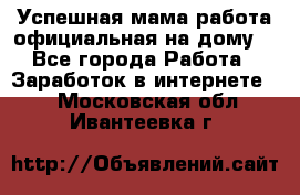 Успешная мама(работа официальная на дому) - Все города Работа » Заработок в интернете   . Московская обл.,Ивантеевка г.